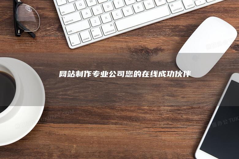 网站制作专业公司 - 您的在线成功伙伴