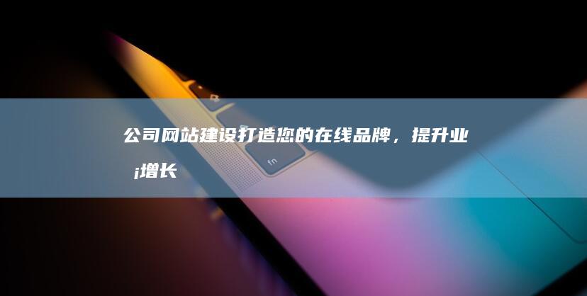 公司网站建设：打造您的在线品牌，提升业务增长