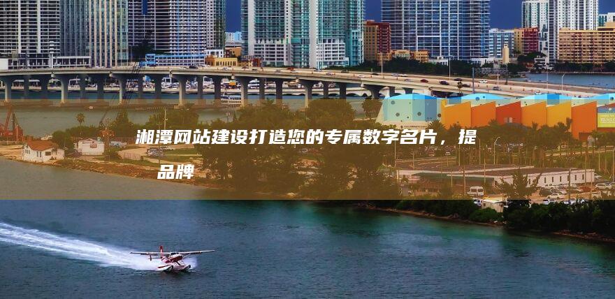 湘潭网站建设：打造您的专属数字名片，提升品牌形象，引爆市场！