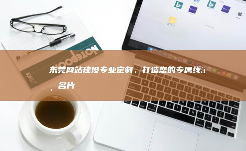 东莞网站建设：专业定制，打造您的专属线上名片