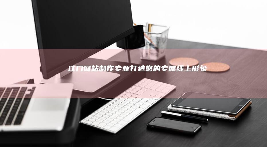 江门网站制作：专业打造您的专属线上形象