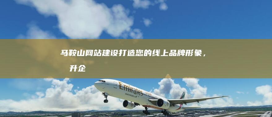 马鞍山网站建设：打造您的线上品牌形象，提升企业竞争力