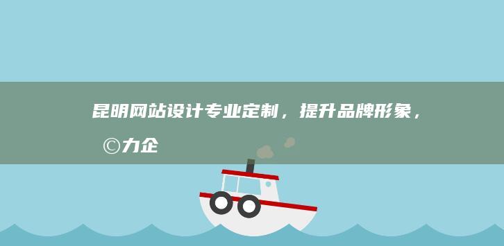 昆明网站设计：专业定制，提升品牌形象，助力企业发展
