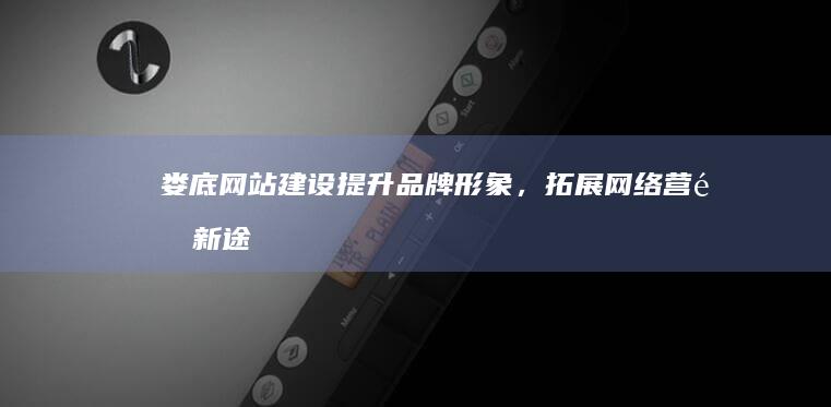 娄底网站建设：提升品牌形象，拓展网络营销新途径