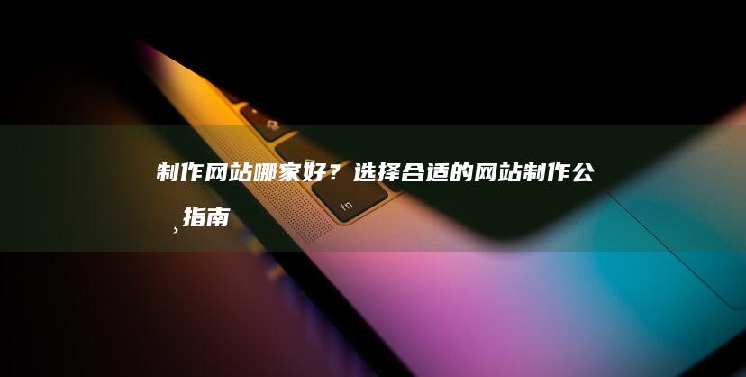 制作网站哪家好？选择合适的网站制作公司指南