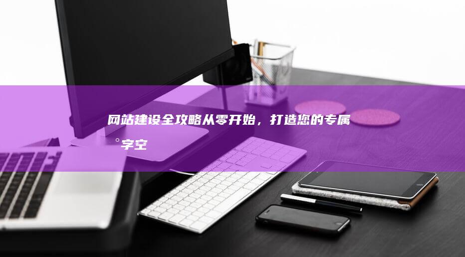 网站建设全攻略：从零开始，打造您的专属数字空间