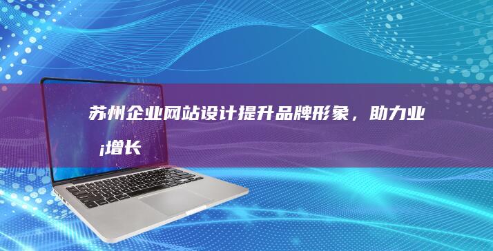 苏州企业网站设计：提升品牌形象，助力业务增长