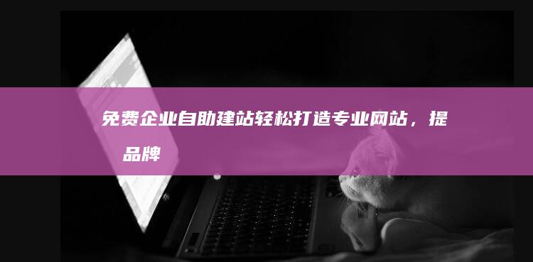免费企业自助建站：轻松打造专业网站，提升品牌形象
