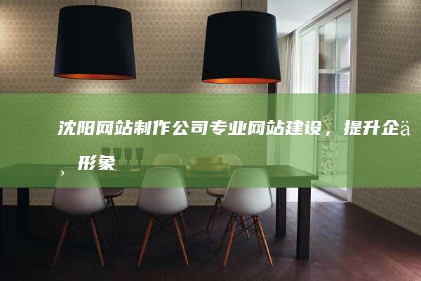 沈阳网站制作公司 - 专业网站建设，提升企业形象和业绩