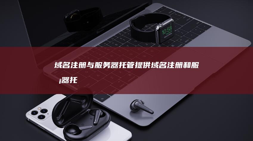 域名注册与服务器托管：提供域名注册和服务器托管服务。