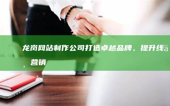 龙岗网站制作公司：打造卓越品牌，提升线上营销力