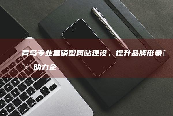青岛专业营销型网站建设，提升品牌形象，助力企业快速发展