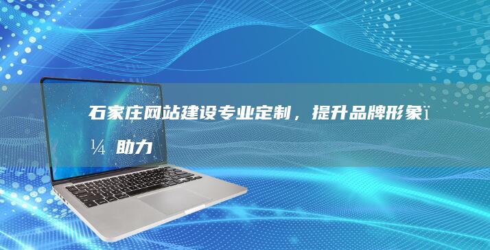 石家庄网站建设：专业定制，提升品牌形象，助力企业发展