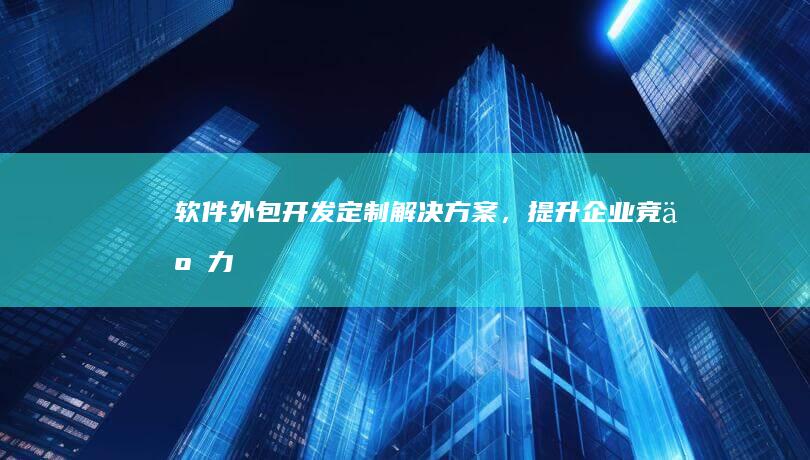 软件外包开发：定制解决方案，提升企业竞争力
