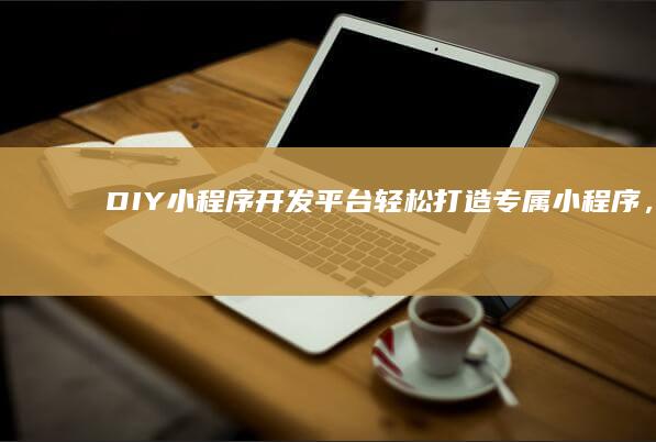 DIY小程序开发平台：轻松打造专属小程序，无需编程经验！