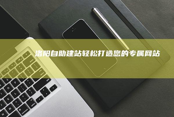 洛阳自助建站：轻松打造您的专属网站