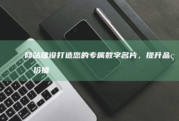 网站建设：打造您的专属数字名片，提升品牌价值。