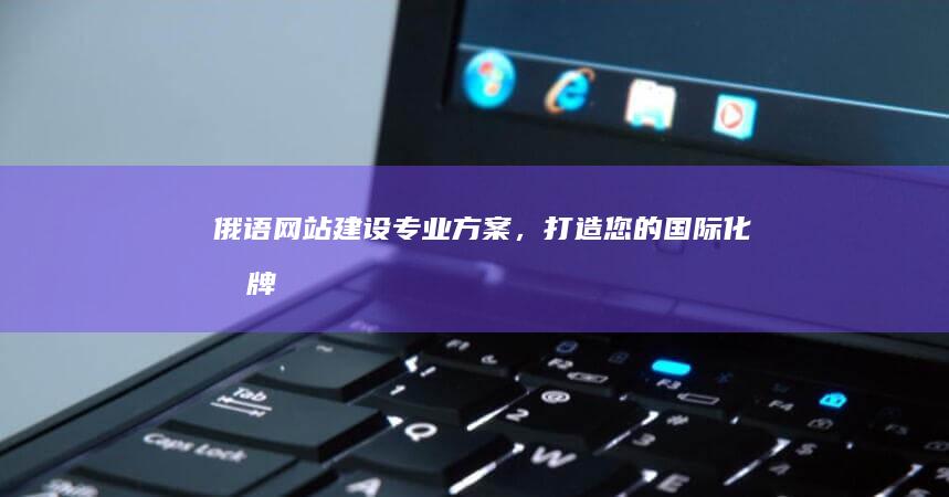俄语网站建设：专业方案，打造您的国际化品牌