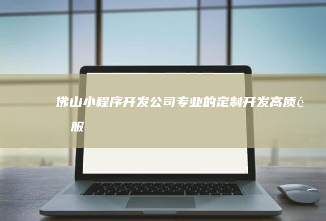 佛山小程序开发公司: 专业的定制开发、高质量服务，助你轻松打造线上商城、品牌宣传、生活服务等小程序，提升品牌影响力及用户体验。