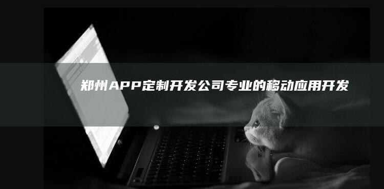 郑州APP定制开发公司 - 专业的移动应用开发服务