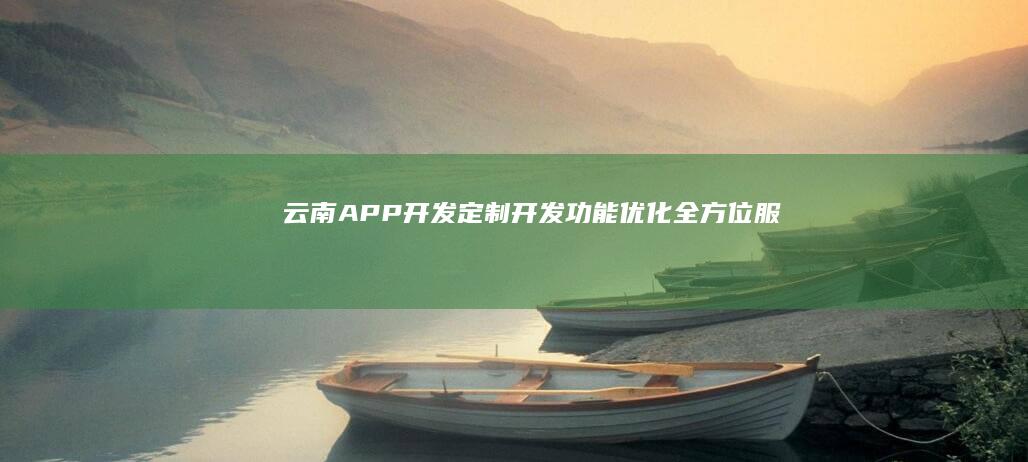 云南APP开发：定制开发、功能优化、全方位服务