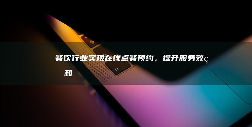 餐饮行业实现在线点餐预约,提升服务效率和