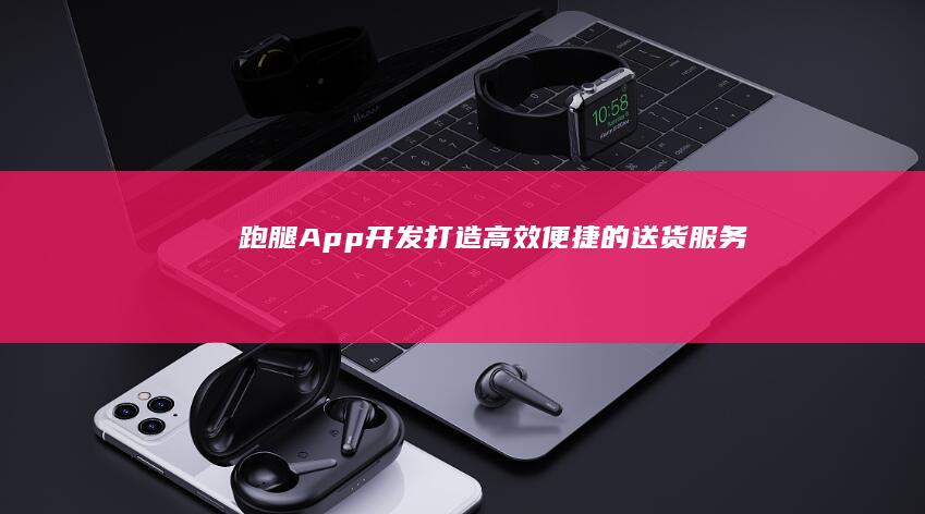 跑腿App开发：打造高效便捷的送货服务