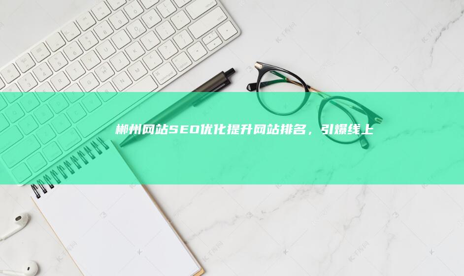郴州网站SEO优化：提升网站排名，引爆线上流量