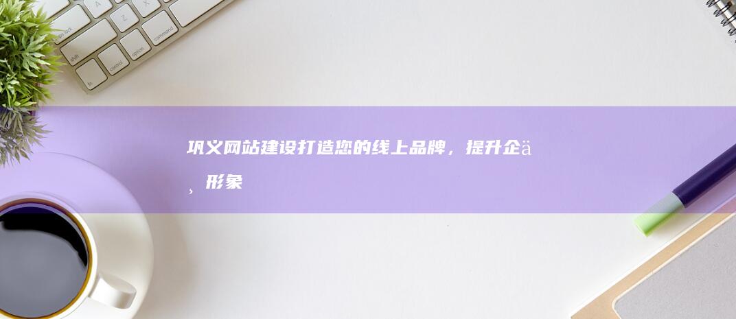巩义网站建设：打造您的线上品牌，提升企业形象