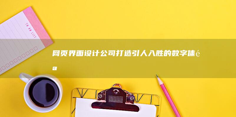 网页界面设计公司 - 打造引人入胜的数字体验