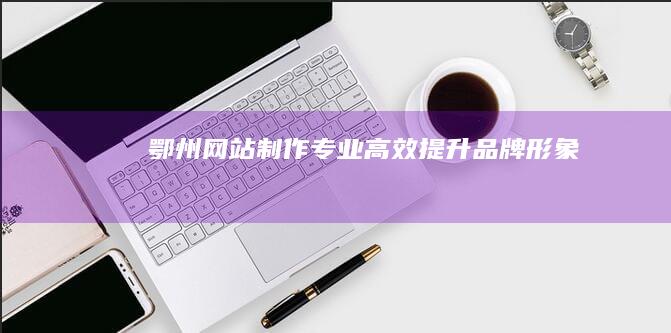 鄂州专业高效提升品牌形象