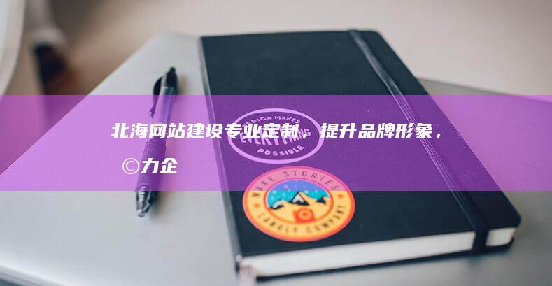 北海网站建设：专业定制，提升品牌形象，助力企业发展