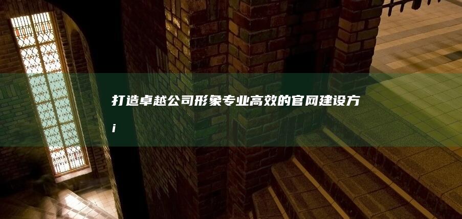 打造卓越公司形象：专业、高效的官网建设方案
