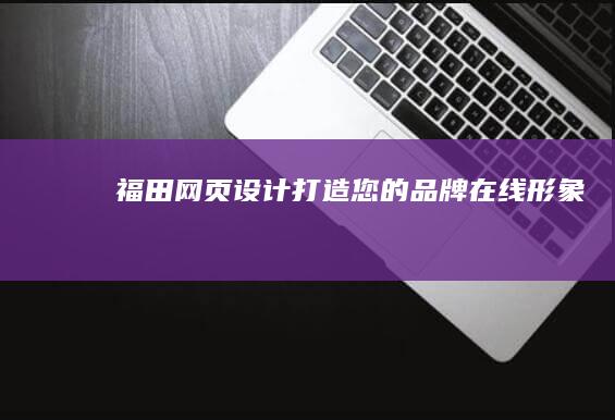 福田网页设计：打造您的品牌在线形象