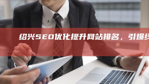 绍兴SEO优化：提升网站排名，引爆线上流量