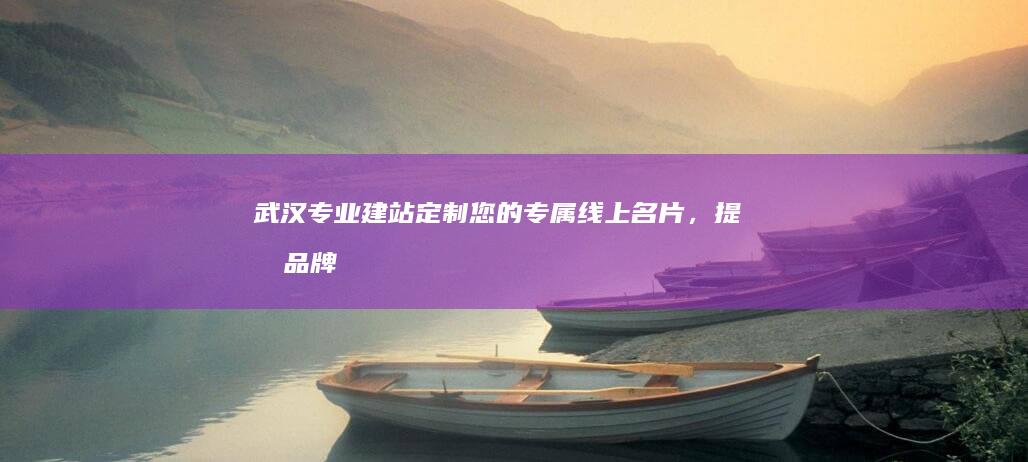 武汉专业建站：定制您的专属线上名片，提升品牌形象，引爆市场！