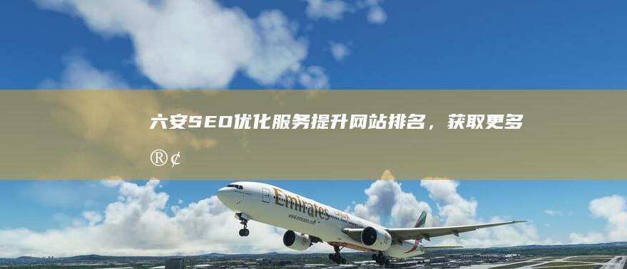 六安SEO优化服务：提升网站排名，获取更多客户
