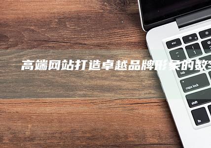 高端网站：打造卓越品牌形象的数字平台