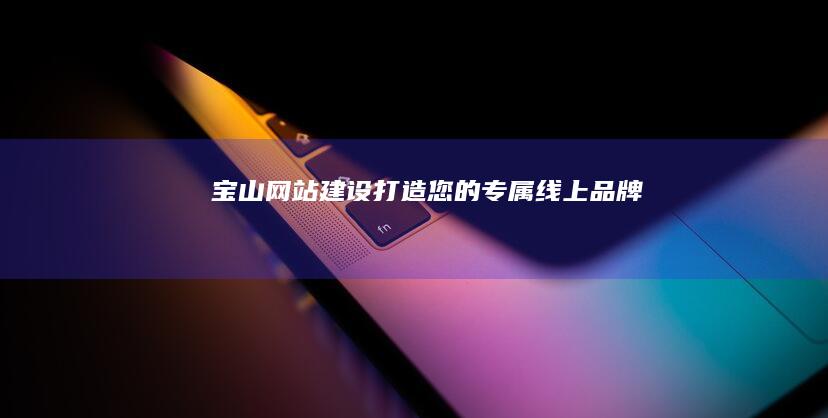宝山网站建设：打造您的专属线上品牌