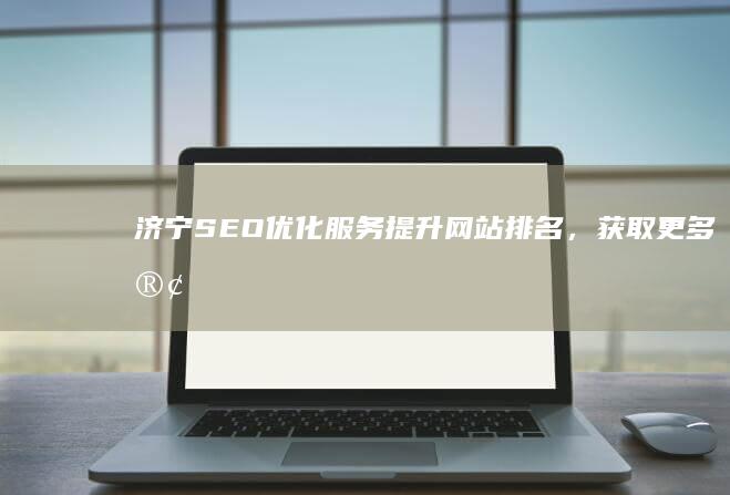 济宁SEO优化服务：提升网站排名，获取更多客户
