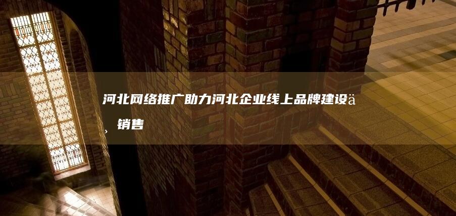 河北网络推广：助力河北企业线上品牌建设与销售增长