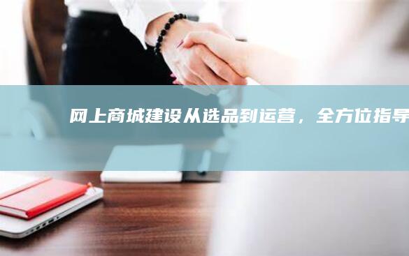 网上商城建设：从选品到运营，全方位指导