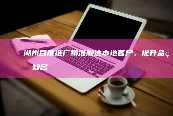 湖州百度推广：精准触达本地客户，提升品牌知名度和销售业绩