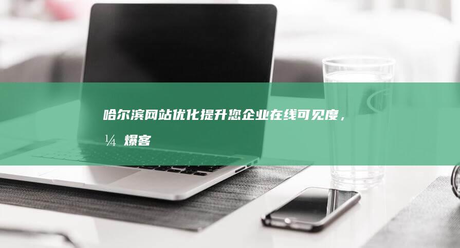 哈尔滨网站优化：提升您企业在线可见度，引爆客户增长