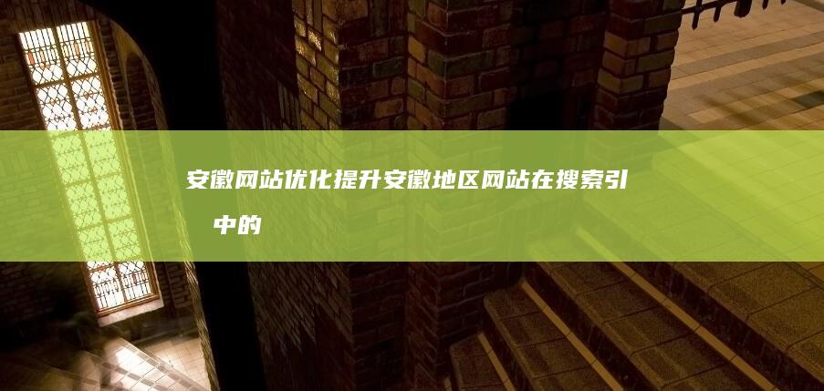 安徽网站优化提升安徽地区网站在搜索引擎中的