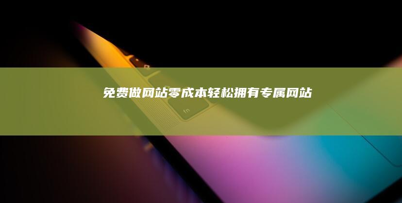 免费做网站：零成本轻松拥有专属网站
