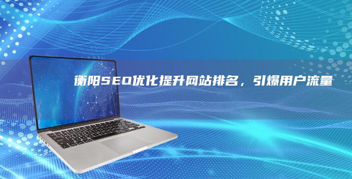衡阳SEO优化：提升网站排名，引爆用户流量
