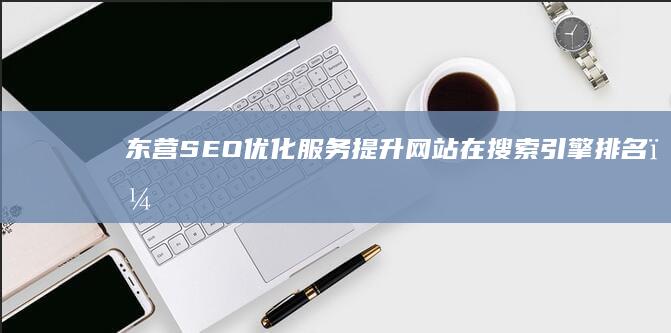 东营SEO优化服务：提升网站在搜索引擎排名，获得更多客户