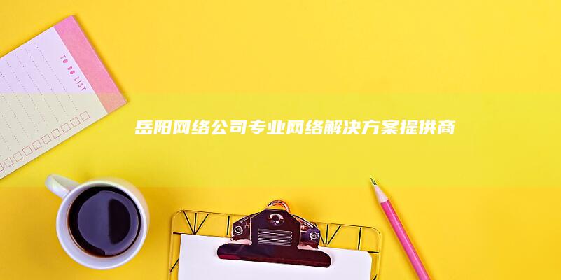 岳阳网络公司 - 专业网络解决方案提供商