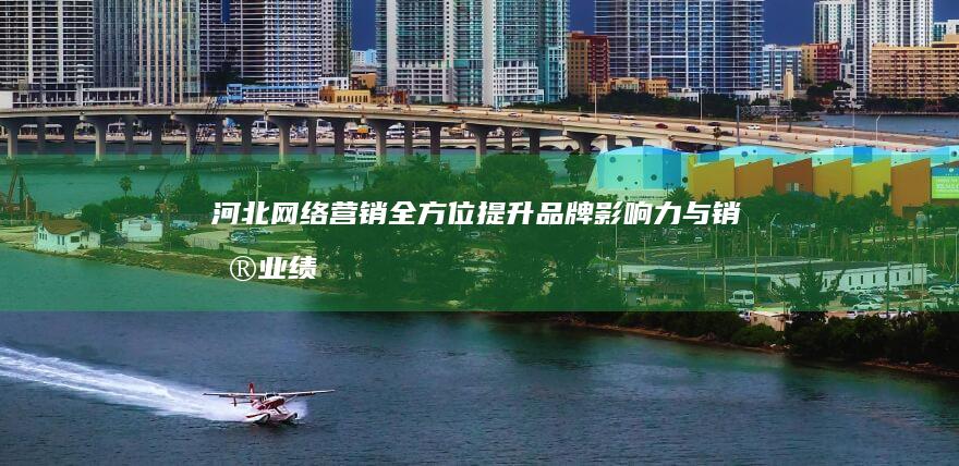 河北网络营销：全方位提升品牌影响力与销售业绩